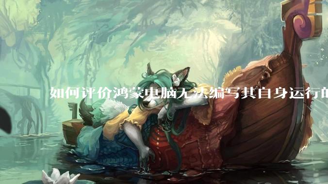 如何评价鸿蒙电脑无法编写其自身运行的程序？
