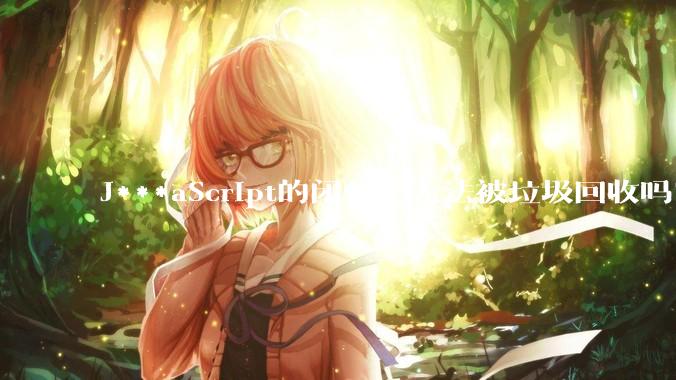 J***aScript的闭包会无法被垃圾回收吗？