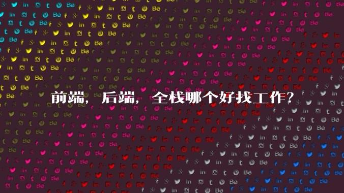 前端，后端，全栈哪个好找工作？