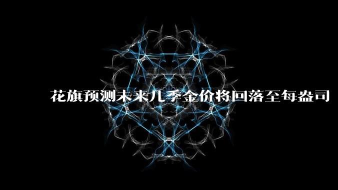 花旗预测未来几季金价将回落至每盎司 3000 美元以下，这其中有哪些相关依据？