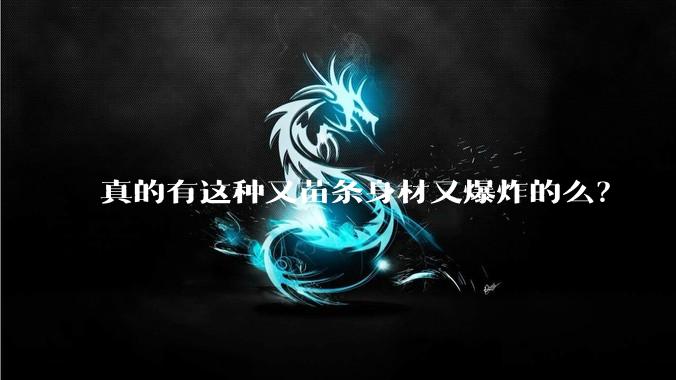 真的有这种又苗条身材又爆炸的么？
