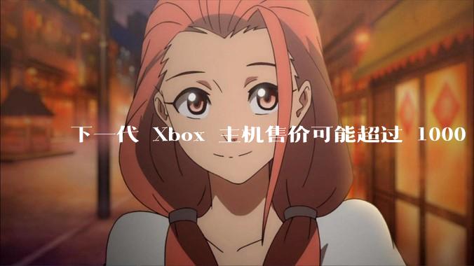 下一代 Xbox 主机售价可能超过 1000 美元，对此你怎么看？值得入手吗？