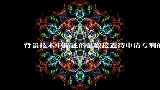 背景技术中描述的是较接近待申请专利的技术方案，而非最接近待申请专利的技术方案，是否影响授权？