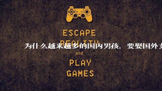 为什么越来越多的国内男孩，要娶国外女孩?
