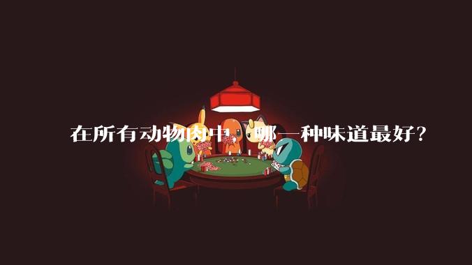 在所有动物肉中，哪一种味道最好？