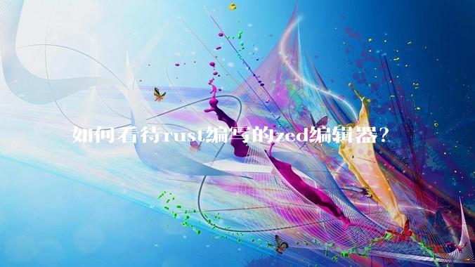 如何看待rust编写的zed编辑器？