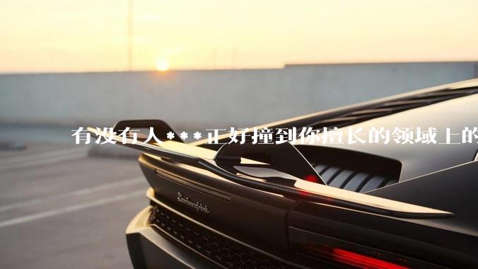 有没有人***正好撞到你擅长的领域上的？