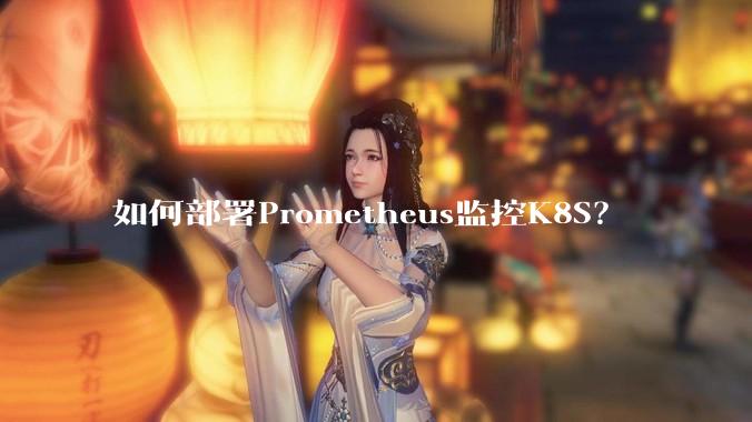 如何部署Prometheus监控K8S？