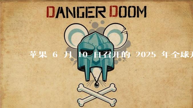 苹果 6 月 10 日召开的 2025 年全球开发者大会「WWDC25」，有哪些值得关注的信息？
