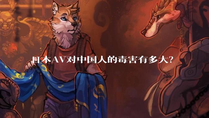 日本AV对中国人的毒害有多大？