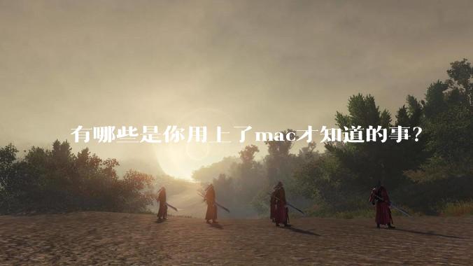 有哪些是你用上了mac才知道的事？