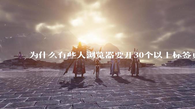 为什么有些人浏览器要开30个以上标签页，也不愿意关呢？