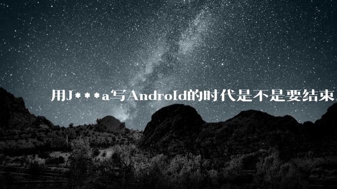 用J***a写Android的时代是不是要结束了？