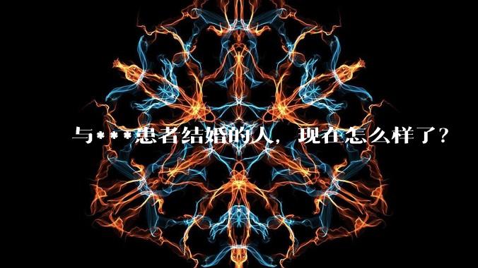 与***患者结婚的人，现在怎么样了？