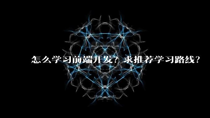 怎么学习前端开发？求推荐学习路线？