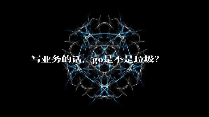 写业务的话，go是不是垃圾？
