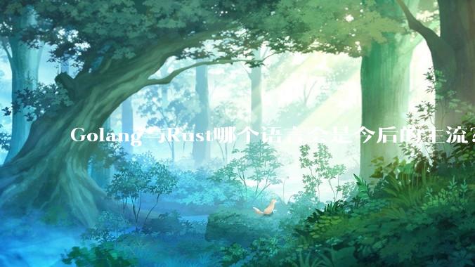 Golang与Rust哪个语言会是今后的主流？