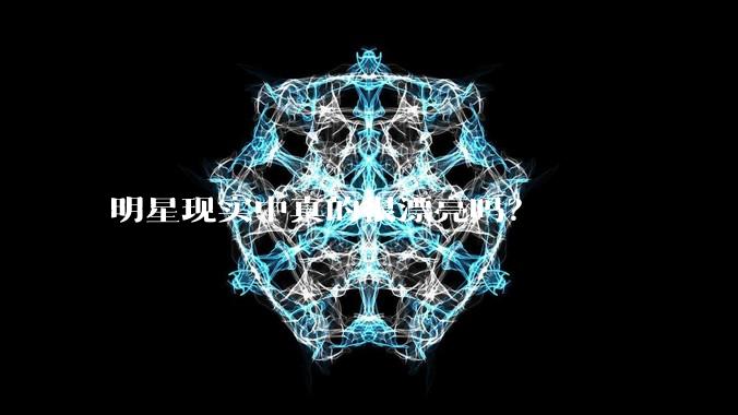 明星现实中真的很漂亮吗？