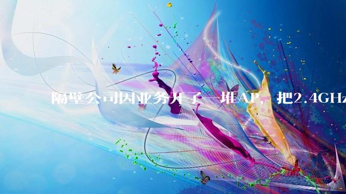 隔壁公司因业务开了一堆AP，把2.4GHz和5GHz的多个信道都用上了，干扰严重我们该怎么办？