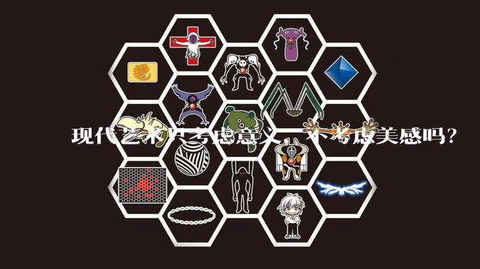 现代艺术只考虑意义、不考虑美感吗？